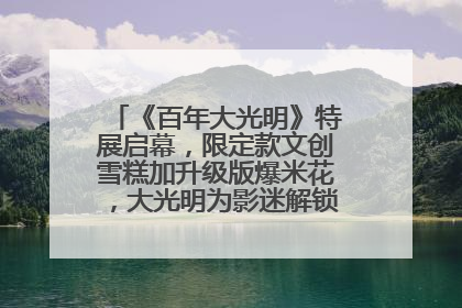 《百年大光明》特展启幕，限定款文创雪糕加升级版爆米花，大光明为影迷解锁狂欢新场景