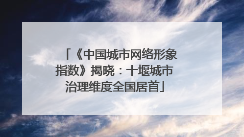 《中国城市网络形象指数》揭晓：十堰城市治理维度全国居首