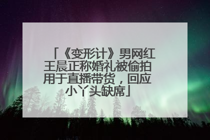 《变形计》男网红王晨正称婚礼被偷拍用于直播带货，回应小丫头缺席