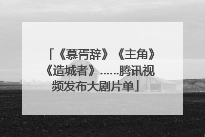《慕胥辞》《主角》《造城者》……腾讯视频发布大剧片单