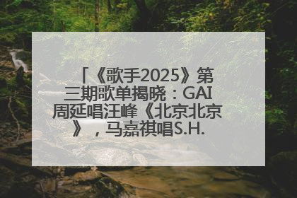 《歌手2025》第三期歌单揭晓：GAI周延唱汪峰《北京北京》，马嘉祺唱S.H.E《你曾是少年》