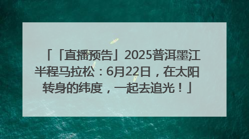 「直播预告」2025普洱墨江半程马拉松：6月22日，在太阳转身的纬度，一起去追光！