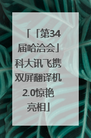 「第34届哈洽会」科大讯飞携双屏翻译机2.0惊艳亮相