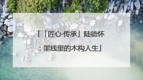 「匠心·传承」陆德怀：墨线里的木构人生
