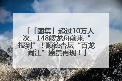「图集」超过10万人次、148艘龙舟前来“报到”！顺德杏坛“百龙闹江”盛景再现！