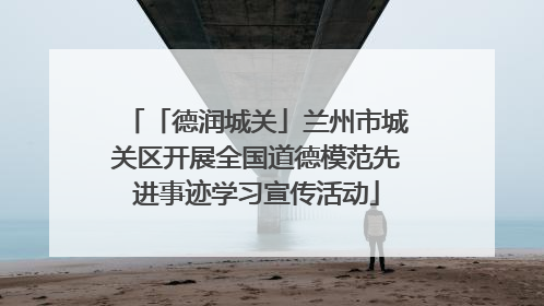 「德润城关」兰州市城关区开展全国道德模范先进事迹学习宣传活动