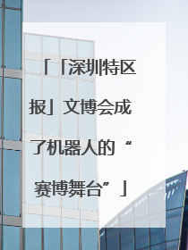 「深圳特区报」文博会成了机器人的“赛博舞台”