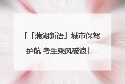「蒲湖新语」城市保驾护航 考生乘风破浪
