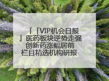 「VIP机会日报」医药板块逆势走强 创新药涨幅居前 栏目精选机构研报 优质公司区间最高涨34.9%