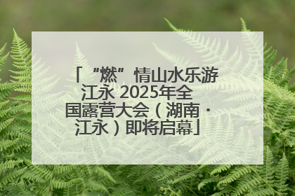 “燃”情山水乐游江永 2025年全国露营大会（湖南・江永）即将启幕