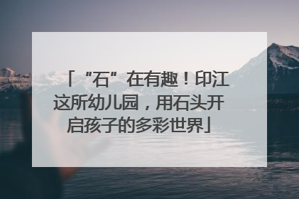 “石”在有趣！印江这所幼儿园，用石头开启孩子的多彩世界