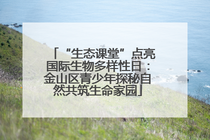 “生态课堂”点亮国际生物多样性日：金山区青少年探秘自然共筑生命家园