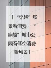 “穿越”场景看消费｜“穿越”城市公园看低空消费新场景