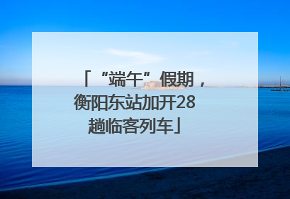“端午”假期，衡阳东站加开28趟临客列车