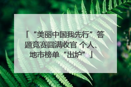 “美丽中国我先行”答题竞赛圆满收官 个人、地市榜单“出炉”