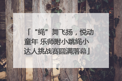 “绳”舞飞扬，悦动童年 乐师附小跳绳小达人挑战赛圆满落幕