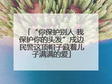 “你保护别人 我保护你的头发”戍边民警这顶帽子藏着儿子满满的爱