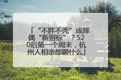 “不胖不秃”成择偶“新指标”？520后第一个周末，杭州人相亲都聊什么