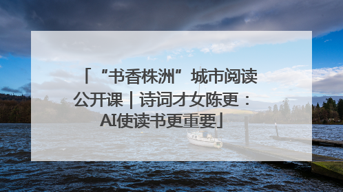 “书香株洲”城市阅读公开课｜诗词才女陈更：AI使读书更重要
