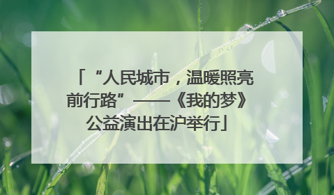 “人民城市，温暖照亮前行路”——《我的梦》公益演出在沪举行