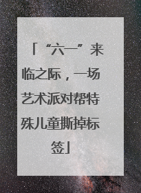 “六一”来临之际，一场艺术派对帮特殊儿童撕掉标签
