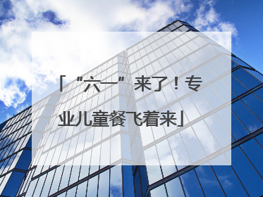 “六一”来了！专业儿童餐飞着来