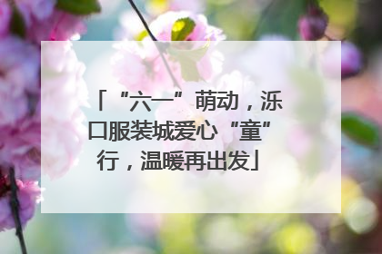 “六一”萌动，泺口服装城爱心“童”行，温暖再出发