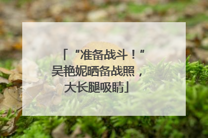 “准备战斗！”吴艳妮晒备战照，大长腿吸睛