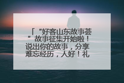 “好客山东故事荟”故事征集开始啦！说出你的故事，分享难忘经历，人好！礼品多！速来！