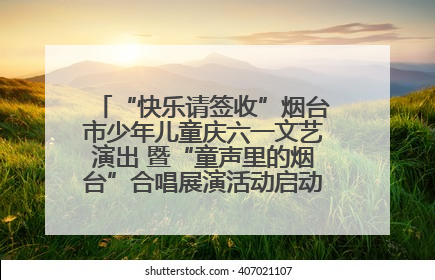 “快乐请签收”烟台市少年儿童庆六一文艺演出 暨“童声里的烟台”合唱展演活动启动仪式圆满落幕