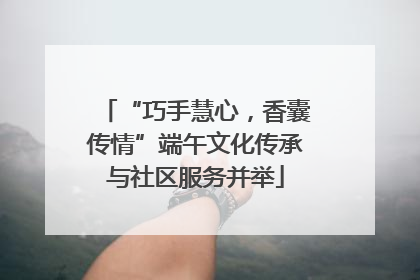 “巧手慧心，香囊传情”端午文化传承与社区服务并举