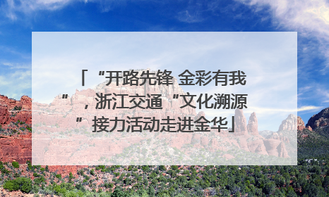 “开路先锋 金彩有我”，浙江交通“文化溯源”接力活动走进金华