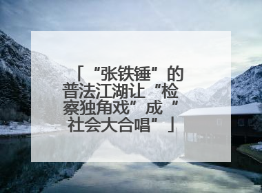 “张铁锤”的普法江湖让“检察独角戏”成“社会大合唱”