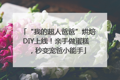“我的超人爸爸”烘焙DIY上线！亲手做蛋糕，秒变宠爸小能手