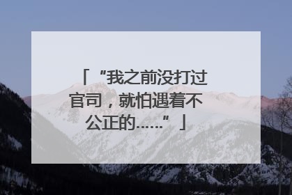 “我之前没打过官司，就怕遇着不公正的……”
