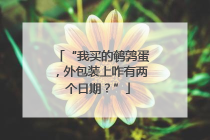 “我买的鹌鹑蛋，外包装上咋有两个日期？”