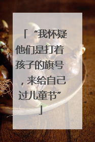 “我怀疑他们是打着孩子的旗号，来给自己过儿童节”