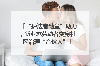 “护法者勋章”助力，新业态劳动者变身社区治理“合伙人”