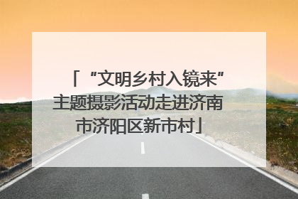 “文明乡村入镜来”主题摄影活动走进济南市济阳区新市村