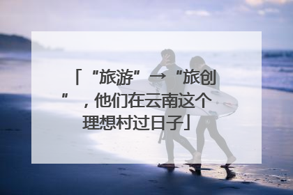 “旅游”→“旅创”，他们在云南这个理想村过日子