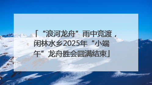 “浪河龙舟”雨中竞渡，闲林水乡2025年“小端午”龙舟胜会圆满结束