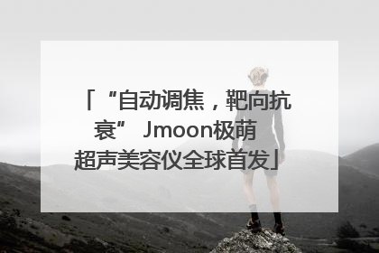“自动调焦，靶向抗衰” Jmoon极萌超声美容仪全球首发