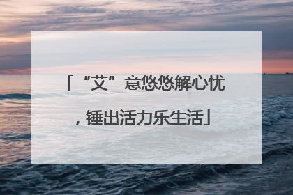 “艾”意悠悠解心忧，锤出活力乐生活