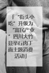 “街头小吃”升级为“富民产业”四川大竹县举行肉丁面主题消费活动