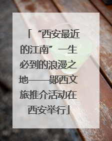 “西安最近的江南”一生必到的浪漫之地——郧西文旅推介活动在西安举行