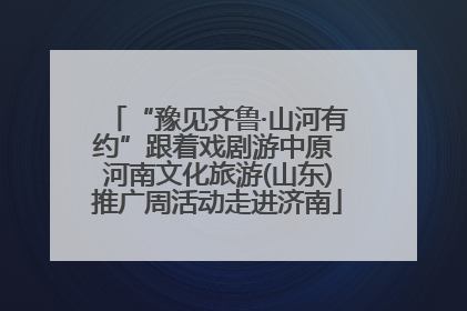 “豫见齐鲁·山河有约”跟着戏剧游中原 河南文化旅游(山东)推广周活动走进济南