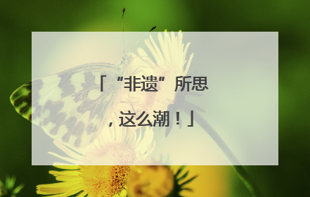 “非遗”所思，这么潮！