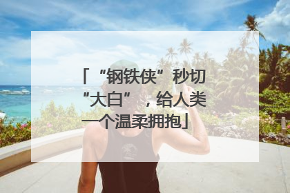 “钢铁侠”秒切“大白”，给人类一个温柔拥抱