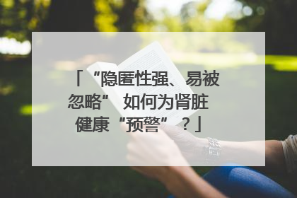 “隐匿性强、易被忽略” 如何为肾脏健康“预警”？