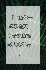 “鱼你一起乐翻天”亲子抓鱼摄影大赛举行